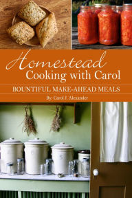 Title: Homestead Cooking with Carol: Bountiful Make-ahead Meals, Author: Carol J. Alexander