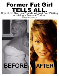 Title: Former Fat Girl Tells All.: How I Lost Over 100 Pounds Without Ever Dieting or Hiring a Personal Trainer, Author: Kelly Ann Grimaldi