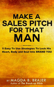 Title: Make A Sales Pitch For That Man: 5 Easy To Use Strategies To Lock His Heart Body And Soul Into Brand You, Author: Magda B. Brajer