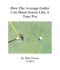 Title: How the Average Golfer Can Shoot Scores Like a Tour Pro, Author: Mike Pavese