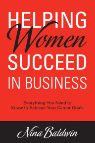 Title: Helping Women Succeed In Business: Everything You Need to Know to Achieve Your Career Goals, Author: Nina Baldwin