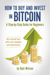 Title: How to Buy and Invest in Bitcoin, A Step-by-Step Guide for Beginners: Get started fast with real examples and experiences, Author: Kyle Watson