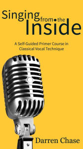 Title: Singing from the Inside: A Self-Guided Primer Course in Classical Vocal Technique, Author: Darren Chase