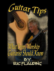 Title: Guitar Tips: What Every Worship Guitarist Should Know, Author: Ric Flauding
