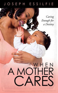 Title: When a Mother Cares: Caring Enough For A Destiny, Author: Joseph Essilfie