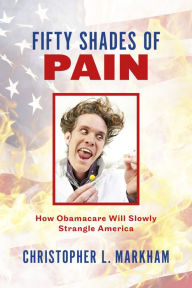 Title: Fifty Shades of Pain: How Obamacare Will Slowly Strangle America, Author: Chris Markham