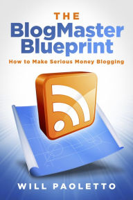 Title: The BlogMaster Blueprint: How to Make Serious Money Blogging, Author: Will Paoletto