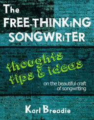 Title: The Free-Thinking Songwriter: Thoughts, Tips and Ideas on the Beautiful Craft of Songwriting, Author: Karl Broadie