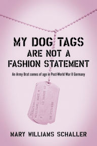 Title: My Dog Tags Are Not A Fashion Statement: An Army Brat comes of age in Post-World War II Germany, Author: Mary W. Schaller