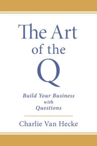 Title: The Art of the Q: Build Your Business with Questions, Author: Charlie Van Hecke