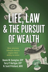 Title: Life, Law & The Pursuit of Wealth: How Attorney Lifestyle Choices Impact their Ability to Retire, Author: Dennis W. Covington