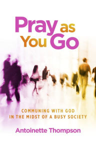 Title: Pray as You Go: Communing With God in the Midst of a Busy Society, Author: Antoinette Thompson