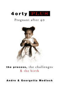 Title: 4ortyPlus: Pregnant after 40: The Process, The Challenges & The Birth, Author: Andre Medlock