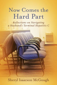 Title: Now Comes the Hard Part: Reflections on Navigating a Husband's Terminal Hepatitis C, Author: Sheryl Isaacson McGough