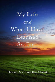 Title: My Life and What I Have Learned So Far..., Author: Daniel Michael Ray Shenk