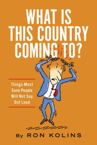 Title: What Is This Country Coming To?: Things Most Sane People Will Not Say Out Loud, Author: Ron Kolins