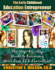 Title: The Early Childhood Education Entrepreneur: The Step-by-Step Guide to Becoming Your Own ECE Consultant, Author: Christine E. Wilson