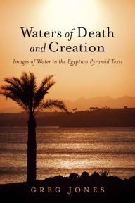 Title: Waters of Death and Creation: Images of Water in the Egyptian Pyramid Texts, Author: Greg Jones