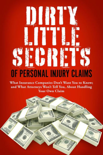 Dirty Little Secrets of Personal Injury Claims: What Insurance Companies Don't Want You to Know; and What Attorneys Won't Tell You, About Handling Your Own Claim