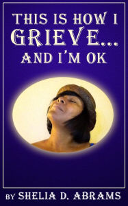 Title: This is How I Grieve ... and I'm OK, Author: Shelia D. Abrams