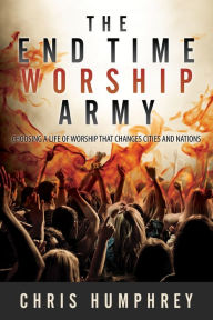 Title: The End Time Worship Army: Choosing a Life of Worship that Changes Cities and Nations, Author: Chris Humphrey