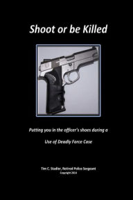 Title: Shoot or be Killed: Putting You in the Officer's Shoes During a Use of Deadly Force Case, Author: Tim C. Stadler