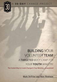 Title: The 30-Day Change Project: Building Your Volunteer Team: Targeted Boot Camp for Your Youth MInistry, Author: Mark Devries