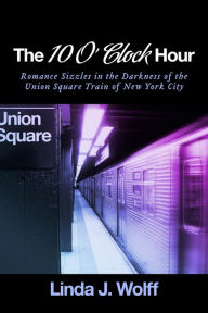 Title: The 10 O' Clock Hour: Romance Sizzles in the Darkness of the Union Square Train of New York City, Author: Linda J. Wolff