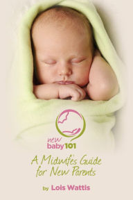 Title: New Baby 101 - A Midwife's Guide for New Parents, Author: Lois Wattis