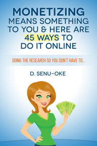 Title: Monetizing Means Something To You & Here Are 45 Ways To Do It Online, Author: D. Senu-Oke