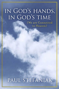 Title: In God's Hands, In God's Time: (We Are Connected To Heaven), Author: Paul Stefaniak