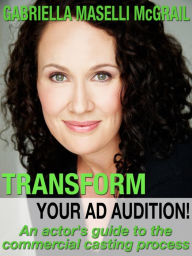 Title: Transform Your Ad Audition!: An Actor's Guide to the Commercial Casting Process, Author: Gabriella Maselli McGrail