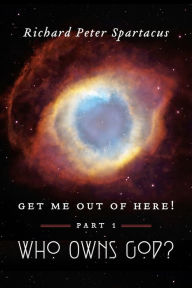 Title: Get me out of here!: Part 1: Who Owns God?, Author: Richard Peter Spartacus