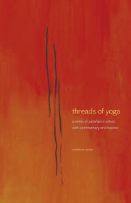 Title: Threads of Yoga: A Remix of Patanjali-s Sutra-s, with Commentary and Reverie, Author: Matthew Remski