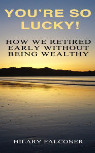 Title: You're So Lucky!: How We Retired Early Without Being Wealthy, Author: Hilary Falconer