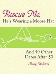 Title: Rescue Me, He's Wearing A Moose Hat: And 40 Other Dates After 50, Author: Sherry Halperin