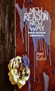 Title: New Reason New Way: How My Skepticism Changed My Art, Author: Andy Eppler