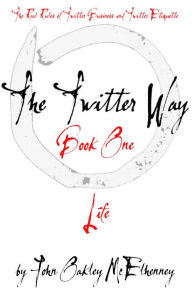 Title: The Twitter Way - Book One / LIFE: Twitter As A Way of Enlightenment, Author: John Oakley McElhenney