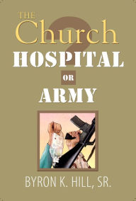 Title: The Church: Hospital or Army?: Is the Church a Hospital for Sinners or an Army for Soldiers?, Author: Byron K. Hill