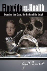 Title: Fluoride and Your Health: Exposing The Good, The Bad and The Ugly, Author: Ingrid Marshall