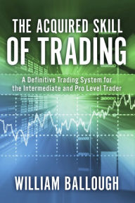 Title: The Acquired Skill of Trading: A Definitive Trading System For the Intermediate and Pro Level Trader, Author: William Ballough