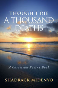 Title: Though I Die A Thousand Deaths: A Christian Poetry Book., Author: Shadrack Midenyo