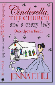 Title: Cinderella, The Church, and a Crazy Lady: Once Upon a Twist, Author: Jenna F. Hill