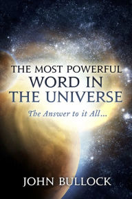 Title: The Most Powerful Word in the Universe: The Answer to it All..., Author: John Bullock