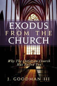 Title: Exodus From The Church: Why The Christian Church Has Failed You, Author: Johnny Goodman III