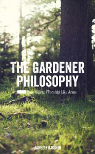 Title: The Gardener Philosophy: How to Lead (Worship) Like Jesus, Author: Jared Fujishin