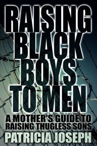 Title: Raising Black Boys to Men: A Mother's Guide to Raising Thugless Sons, Author: Patricia Joseph