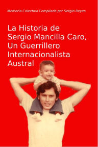 Title: La Historia de Sergio Mancilla Caro, Un Guerrillero Internacionalista, Author: Sergio Reyes