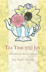 Title: Tea Time with Joy: A Revelation on Women's Influence, Author: Joy Gayle Graeter