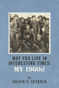 Title: May You Live In Interesting Times: My 1960s!, Author: Calvin C. Seybold